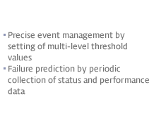 Prevention Oriented Management - 1. Precise event management by setting of multi-level thresholdvalues 2.Failure prediction by periodic collection of status and performance data